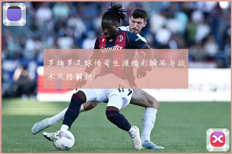 罗梅罗足球传奇生涯精彩瞬间与战术风格解析