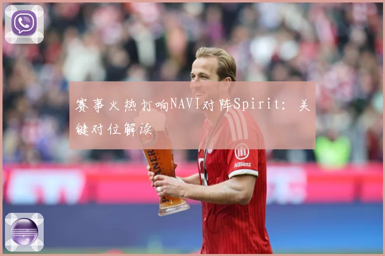 赛事火热打响NAVI对阵Spirit：关键对位解读