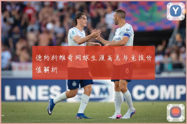 德约科维奇网球生涯高光与竞技价值解析