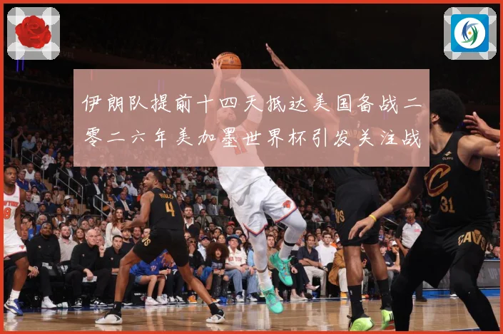 伊朗队提前十四天抵达美国备战二零二六年美加墨世界杯引发关注战术观察