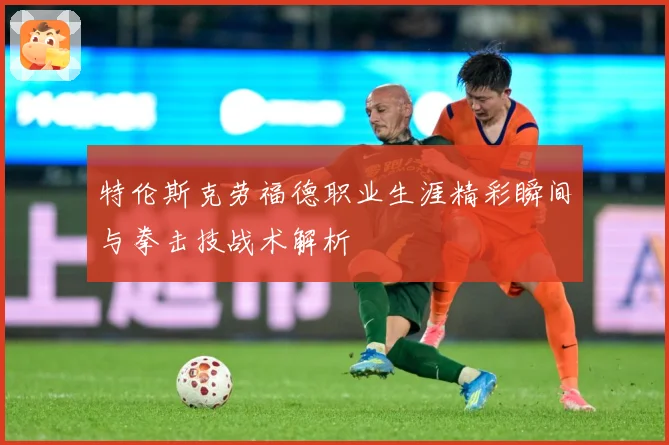 特伦斯克劳福德职业生涯精彩瞬间与拳击技战术解析