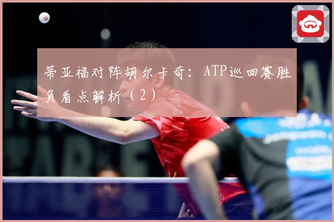 蒂亚福对阵胡尔卡奇：ATP巡回赛胜负看点解析（2）
