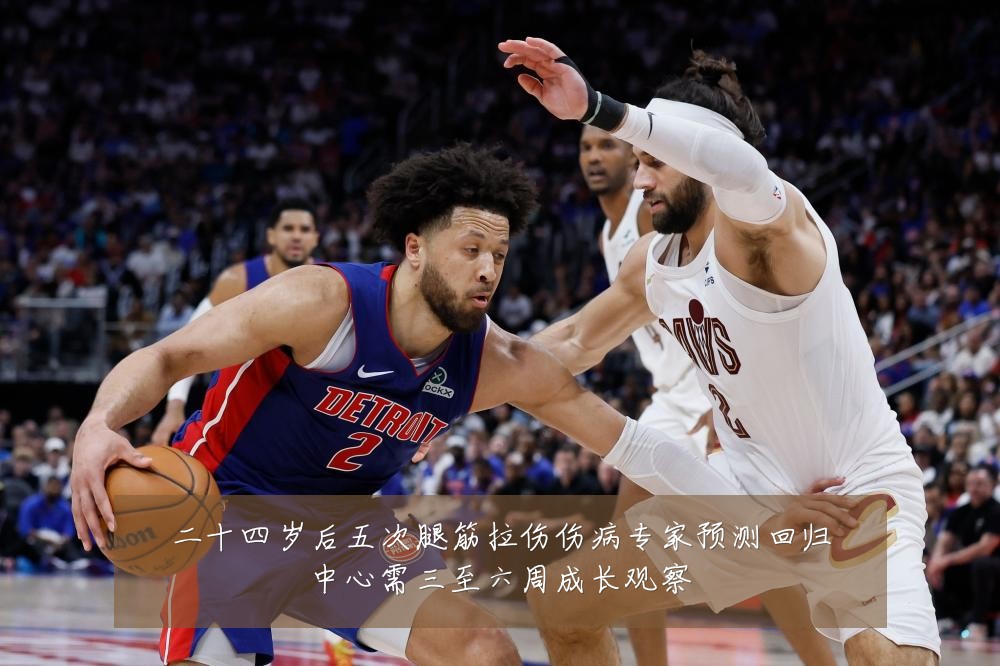 二十四岁后五次腿筋拉伤伤病专家预测回归中心需三至六周成长观察